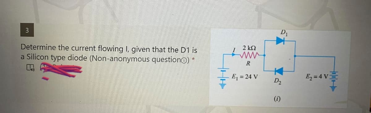 3
Determine the current flowing I, given that the D1 is
a Silicon type diode (Non-anonymous question) *
2 ΚΩ
www
R
E₁ = 24 V
D₁
D₂
E₂=4 V