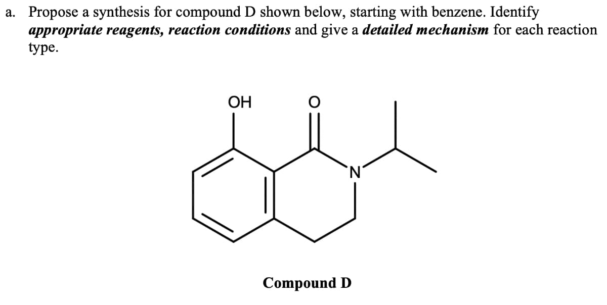 a. Propose a synthesis for compound D shown below, starting with benzene. Identify
appropriate reagents, reaction conditions and give a detailed mechanism for each reaction
type.
OH
Compound D
