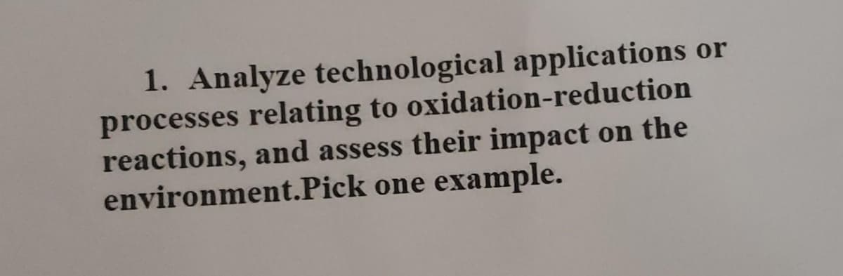 1. Analyze technological applications or
processes relating to oxidation-reduction
reactions, and assess their impact on the
environment.Pick one example.
