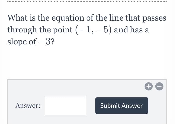 What is the equation of the line that passes
through the point (-1, – 5) and has a
slope of –3?
Answer:
Submit Answer
