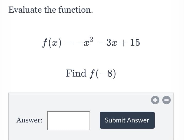 Evaluate the function.
2
f(x) = -x? – 3x + 15
Find f(-8)
Answer:
Submit Answer
