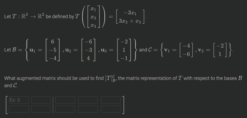 -3x1
Let T : R³ → R? be defined by T
3x2 + x3
T3
6
Let B = { u1 =
U2 =
U3 =
and C =
Vị =
V2 =
4
What augmented matrix should be used to find [T, the matrix representation of T with respect to the bases B
and C.
Ex: 5
