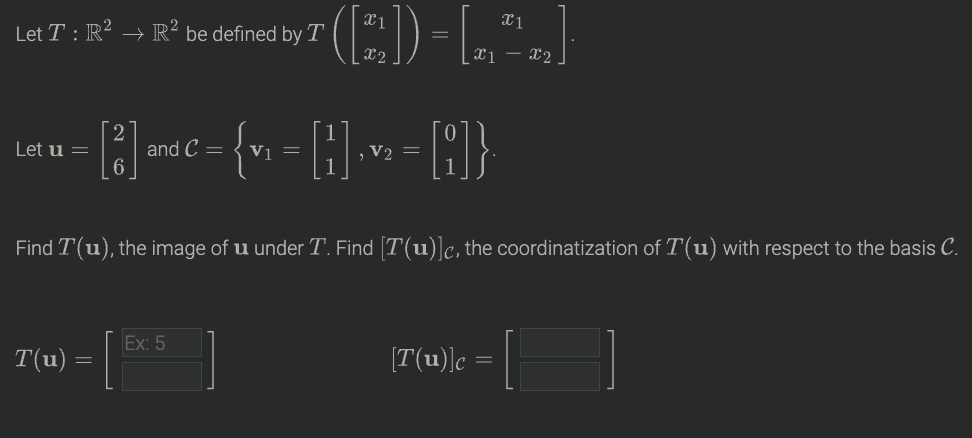 (E)-|
Let T : R² → R² be defined by T
x2
X1 – x2
[*,"]- (E)
and C =
6
Let u =
Vị =
, V2 =
Find T(u), the image of u under T. Find [T(u)]c, the coordinatization of T(u) with respect to the basis C.
Ex: 5
T(u)
[T(u)]c
