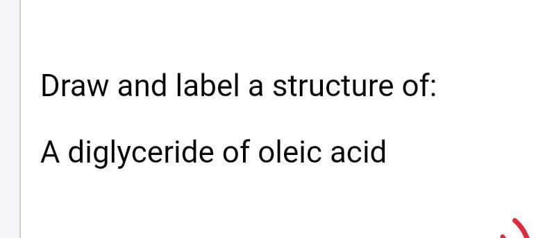 Draw and label a structure of:
A diglyceride of oleic acid
