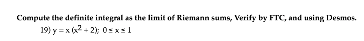 Compute the definite integral as the limit of Riemann sums, Verify by FTC, and using Desmos.
19) y = x (x2 +
+ 2); 0<x< 1
