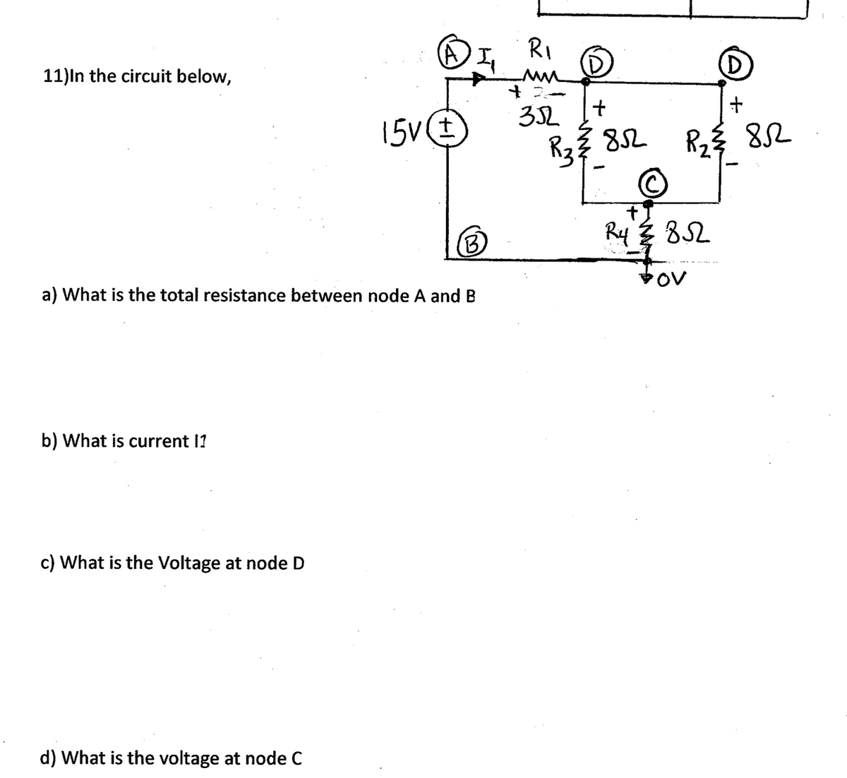 RI
11)In the circuit below,
15vE
R3? 82
R2$ 82
B
Ry 3 82
a) What is the total resistance between node A and B
b) What is current I1
c) What is the Voltage at node D
d) What is the voltage at node C
