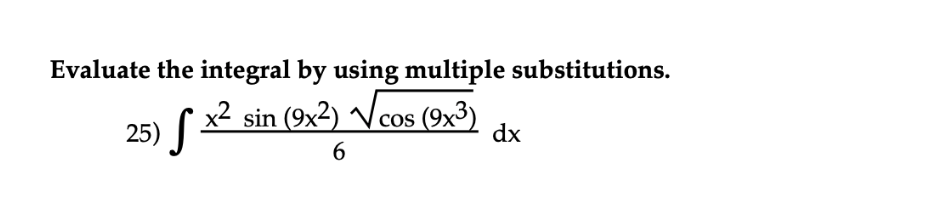 Evaluate the integral by using multiple substitutions.
25) ( x2 sin (9x2) Vcos (9x3)
dx
