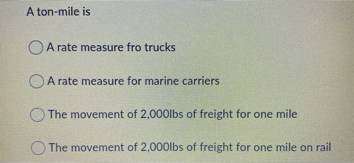 A ton-mile is
OA rate measure fro trucks
OA rate measure for marine carriers
The movement of 2,000lbs of freight for one mile
The movement of 2,000lbs of freight for one mile on rail
