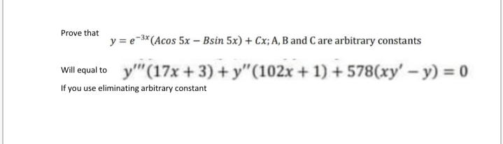 Prove that
y = e-3* (Acos 5x – Bsin 5x) + Cx; A, B and C are arbitrary constants
wil ealto
y"(17x + 3) + y"(102x + 1) + 578(xy' - y) = 0
If you use eliminating arbitrary constant
