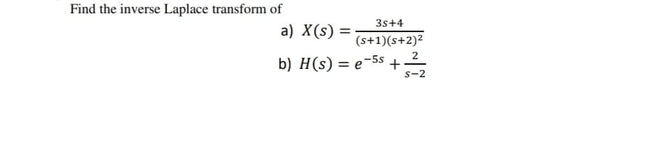 Find the inverse Laplace transform of
3s+4
a) X(s)
(s+1)(s+2)²
b) H(s) = e-5s
s-2
