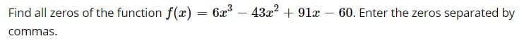 Find all zeros of the function f(x) = 6x – 43x? + 91x
60. Enter the zeros separated by
commas.
