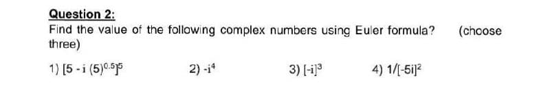 Question 2:
Find the value of the following complex numbers using Euler formula?
three)
(choose
1) [5 - i (5)0.5
2) -i*
3) [-i]3
4) 1/[-5i]?
