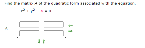 Find the matrix A of the quadratic form associated with the equation.
x2 + y2 - 4 = 0
A =
