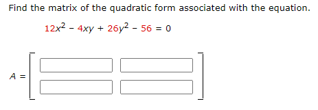 Find the matrix of the quadratic form associated with the equation.
12x2 - 4xy + 26y² - 56 = 0
I3D
