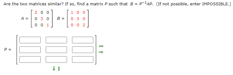 Are the two matrices similar? If so, find a matrix P such that B = P-'AP. (If not possible, enter IMPOSSIBLE.)
20 0
1 0 0
A =
озо
B =
0 3 0
0 0 1
0 0 2
P =
