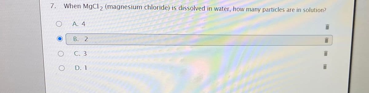 7. When MgCl, (magnesium chloride) is dissolved in water, how many particles are in solution?
A. 4
B. 2
C. 3
D. 1
