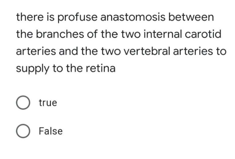 there is profuse anastomosis between
the branches of the two internal carotid
arteries and the two vertebral arteries to
supply to the retina
O true
O False
