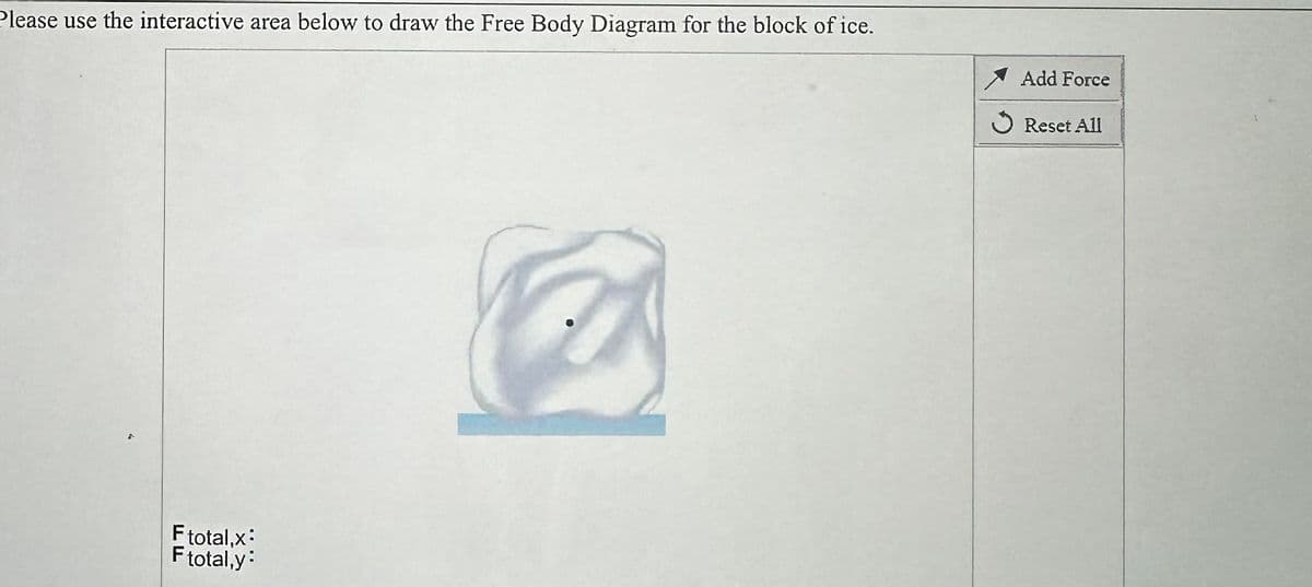 Please use the interactive area below to draw the Free Body Diagram for the block of ice.
F total,x:
F total,y:
Add Force
Reset All