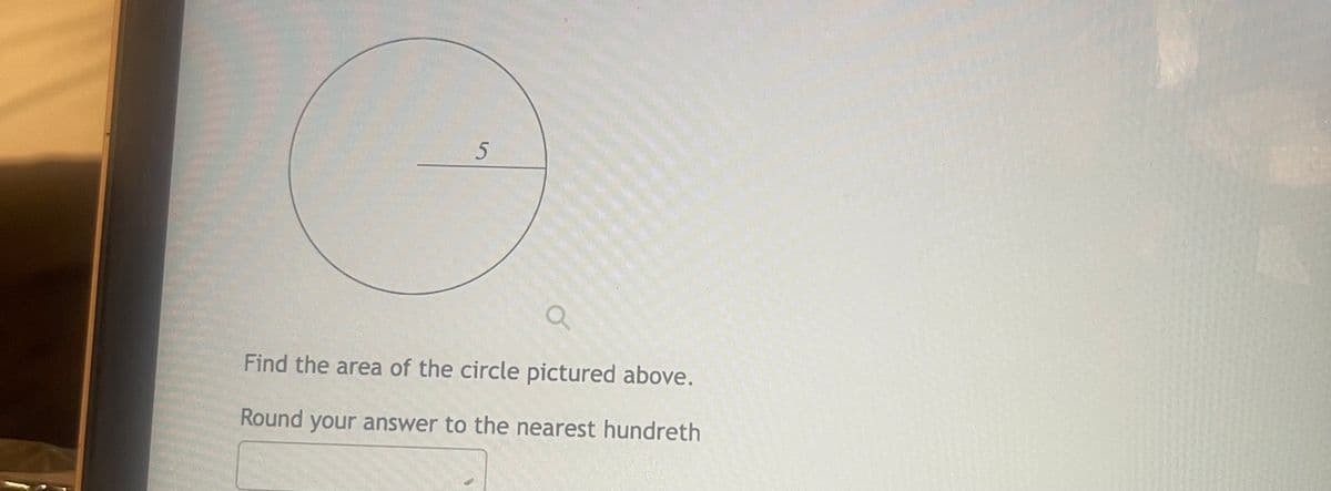 5
Q
Find the area of the circle pictured above.
Round your answer to the nearest hundreth