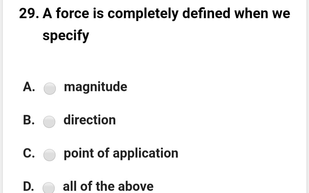 29. A force is completely defined when we
specify
А.
magnitude
В.
direction
С.
point of application
D.
all of the above
