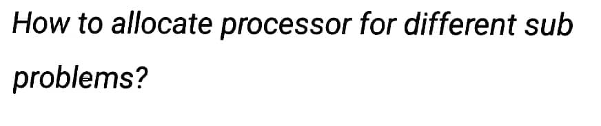 How to allocate processor for different sub
problems?