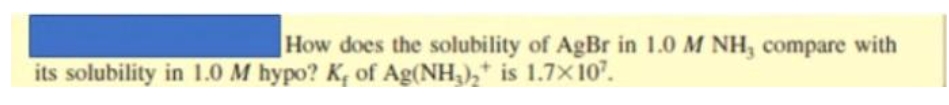 How does the solubility of AgBr in 1.0 M NH, compare with
its solubility in 1.0 M hypo? K, of Ag(NH,),* is 1.7X10".
