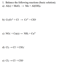1. Balance the following reactions (basic solution).
a) Al(s) + MoO; → Mo + Al(OH).
b) CrO, + CI
→ Cr* + CIO
c) NO; + Cu(s)- NH, + Cu"
d) Cl: - CI + CO:
e) Cl; - Cl +CIO
