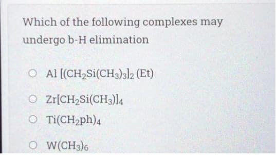 Which of the following complexes may
undergo b-H elimination
O Al [(CH2SI(CH3)3l2 (Et)
O Zzr[CH2SI(CH3)l4
O Ti(CH2ph)4
O W(CH3)6
