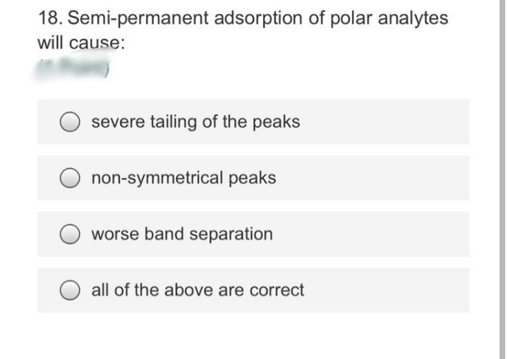18. Semi-permanent adsorption of polar analytes
will cause:
severe tailing of the peaks
non-symmetrical peaks
worse band separation
all of the above are correct
