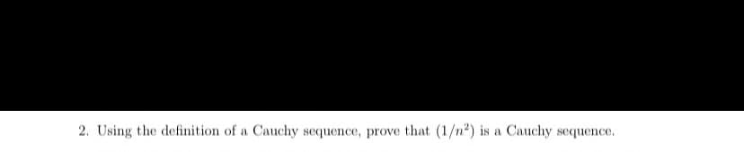 2. Using the definition of a Cauchy sequence, prove that (1/n2) is a Cauchy sequence.

