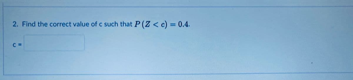 2. Find the correct value of c such that P(Z < c) = 0.4.
%3D
C =
