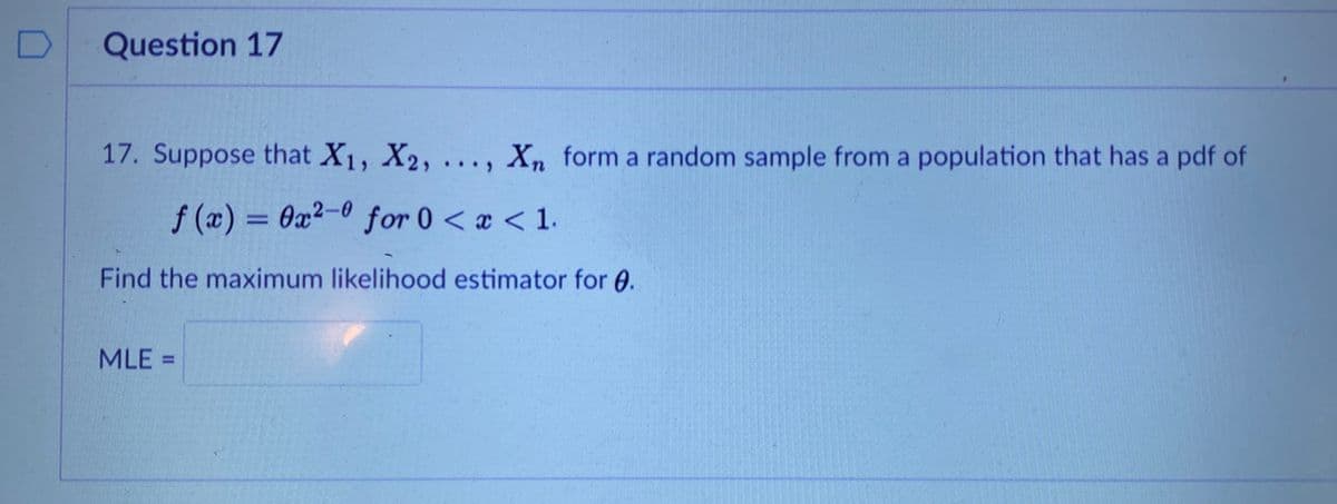 Question 17
17. Suppose that X1, X2, ..., Xn form a random sample from a population that has a pdf of
f (x) = 0x2-0 for 0 < a < 1.
Find the maximum likelihood estimator for 0.
MLE
%3D
