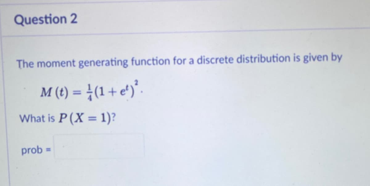 Question 2
The moment generating function for a discrete distribution is given by
M (t) = 4(1 + e')*.
%3D
What is P (X = 1)?
prob =
%3D
