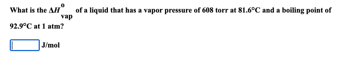 What is the AH
of a liquid that has a vapor pressure of 608 torr at 81.6°C and a boiling point of
vap
92.9°C at 1 atm?
J/mol
