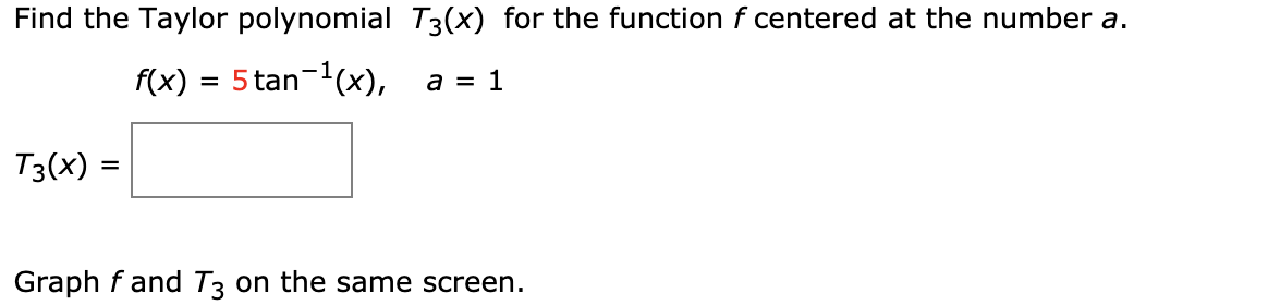 Find the Taylor polynomial T3(x) for the function f centered at the number a.
f(x) = 5 tan-(x),
a = 1
T3(x)
%D
Graph f and T3 on the same screen.
