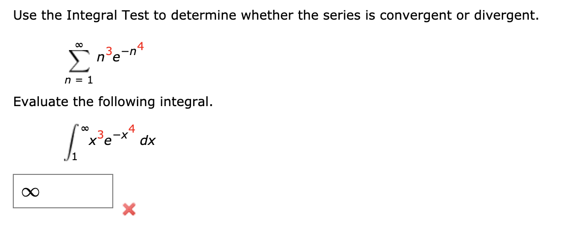 Use the Integral Test to determine whether the series is convergent or divergent.
e
n = 1
Evaluate the following integral.
x³e-x' dx
/1
8.
