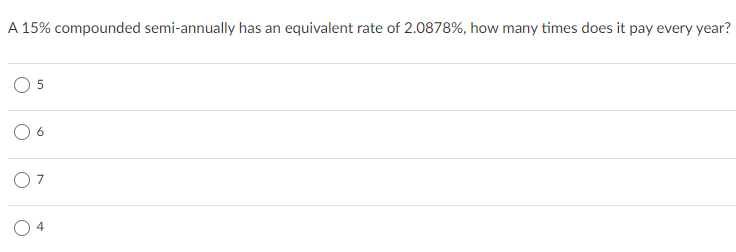 A 15% compounded semi-annually has an equivalent rate of 2.0878%, how many times does it pay every year?
O 5
O 6
O 7
O 4
