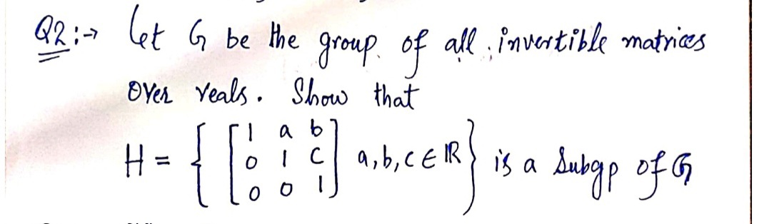 Q2:> let G be the
all invertible matrices
group. of
OYer Yeals. Show that
{|
î E a,b;c ER of G
a b
is a dubgp
