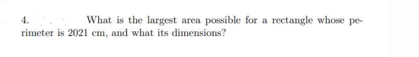 4.
What is the largest area possible for a rectangle whose pe-
rimeter is 2021 cm, and what its dimensions?
