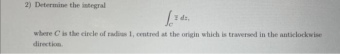 2) Determine the integral
za
z dz,
where C is the circle of radius 1, centred at the origin which is traversed in the anticlockwise
direction.