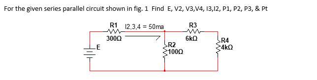 For the given series parallel circuit shown in fig. 1 Find E, V2, V3,V4, 13,12, P1, P2, P3, & Pt
R1 12,3,4 = 50ma
R3
3000
6kQ
R4
R2
1000
4kQ
