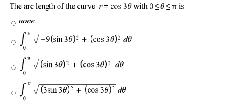 The arc length of the curve r = cos 30 with 0<0Sn is
попe
-9(sin 30)² + (cos 30)² d0
0.
J V (sin 30)? + (cos 30)? de
0.
I V(3sin 30)² + (cos 30)² d0
