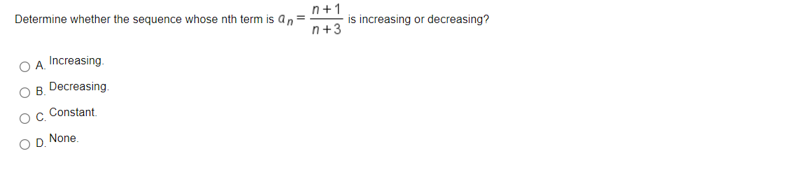 Determine whether the sequence whose nth term is an =
n+1
is increasing or decreasing?
n+3
O A. Increasing.
OB.
Decreasing.
Constant.
O D None.
