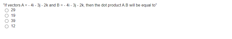 "If vectors A = - 4i - 3j - 2k and B = - 4i - 3j - 2k, then the dot product A.B will be equal to"
29
19
39
O 12

