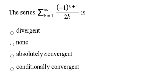 The series E-1
(-1)* +1
is
k =
2k
divergent
none
absolutely convergent
conditionally convergent
