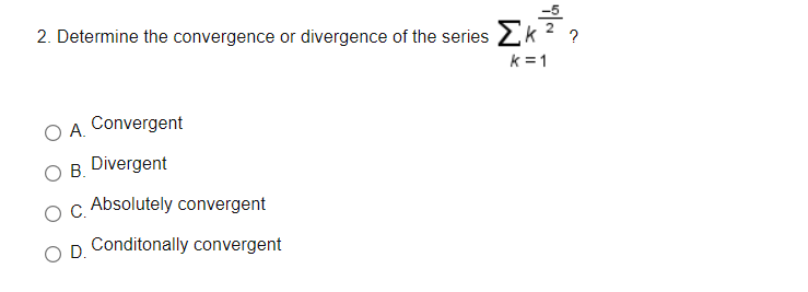 2. Determine the convergence or divergence of the series 2k 2 ?
k = 1
OA.
O A. Convergent
OB.
O B. Divergent
c. Absolutely convergent
D.
Conditonally convergent
