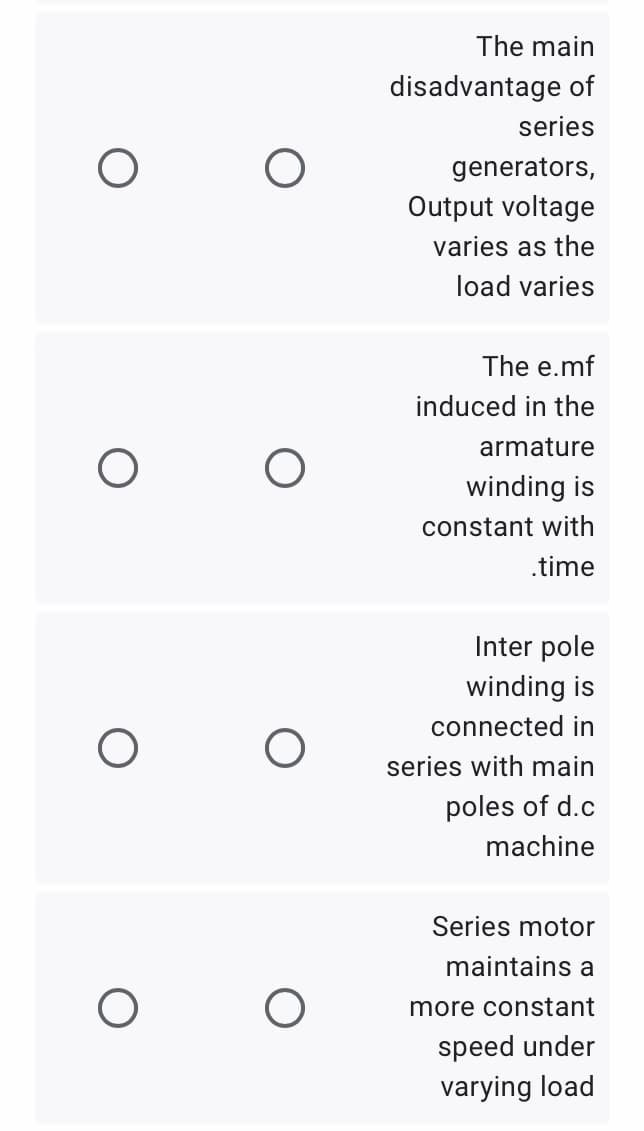 The main
disadvantage of
series
generators,
Output voltage
varies as the
load varies
The e.mf
induced in the
armature
winding is
constant with
.time
Inter pole
winding is
connected in
series with main
poles of d.c
machine
Series motor
maintains a
more constant
speed under
varying load
