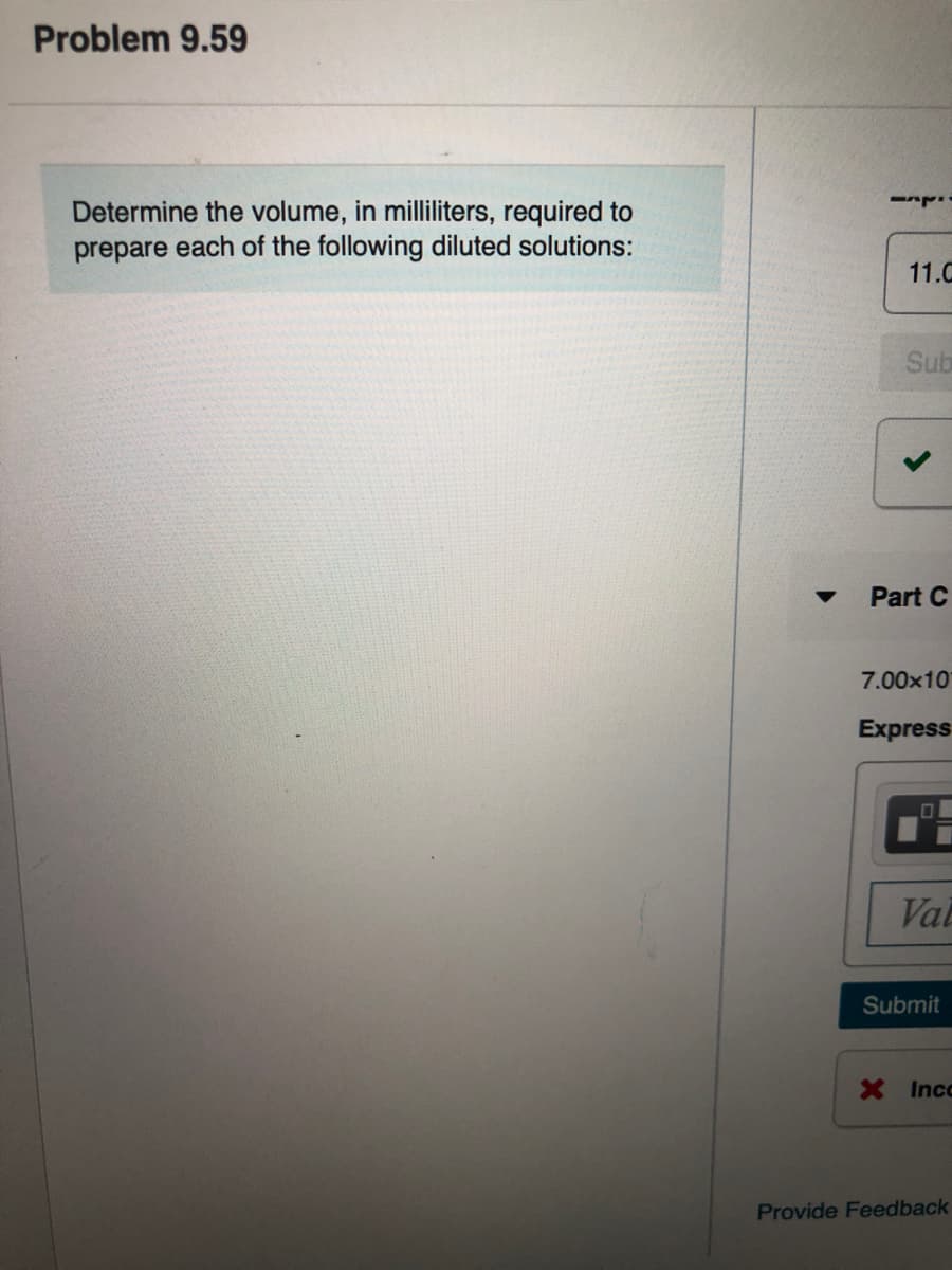 Problem 9.59
Determine the volume, in milliliters, required to
prepare each of the following diluted solutions:
11.C
Sub
Part C
7.00x10
Express
Val
Submit
X Inco
Provide Feedback
