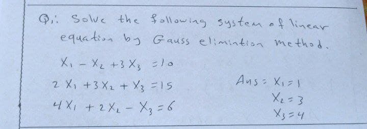 Q: Solve the followiag system o f linear
equation bg Gauss elimintion method.
X,- X2 +3 X3 =10
2 X, +3 X2 + X =15
Ans XI )
4Xi +2XL-X, =6
X3 = 6
