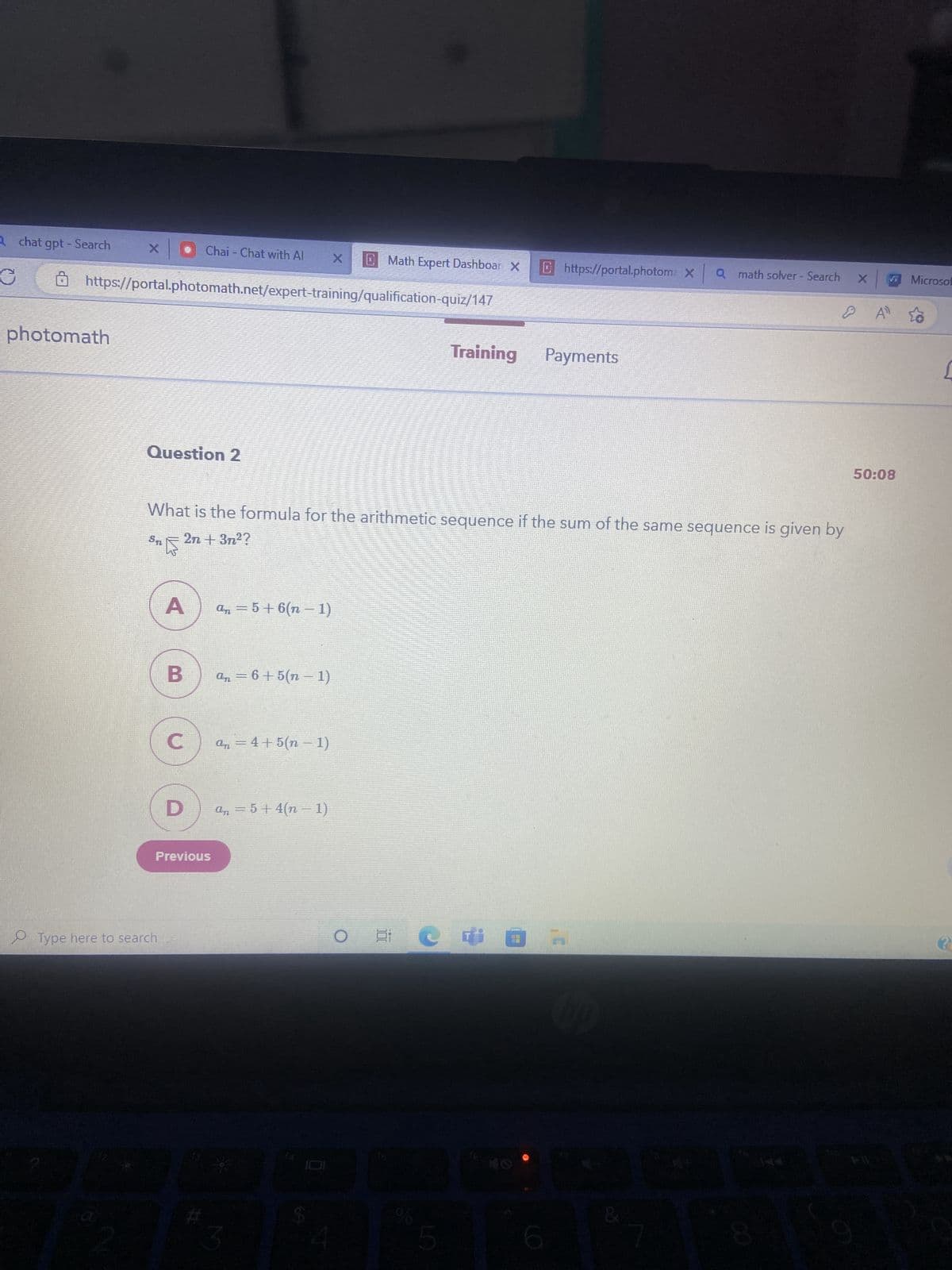 A chat gpt - Search
photomath
https://portal.photomath.net/expert-training/qualification-quiz/147
Question 2
ST
A
B
What is the formula for the arithmetic sequence if the sum of the same sequence is given by
2n + 3n²?
C
Chai - Chat with Al
D
Previous
Type here to search.
+3
an = 5 + 6(n − 1)
an = 6+5(n-1)
an = 4+5(n − 1)
an = 5+4(n − 1)
Math Expert Dashboar X
A
O i
$A
og
5
https://portal.photom: XQ math solver - Search
Training Payments
E
up
X
49
50:08
Microsof
2